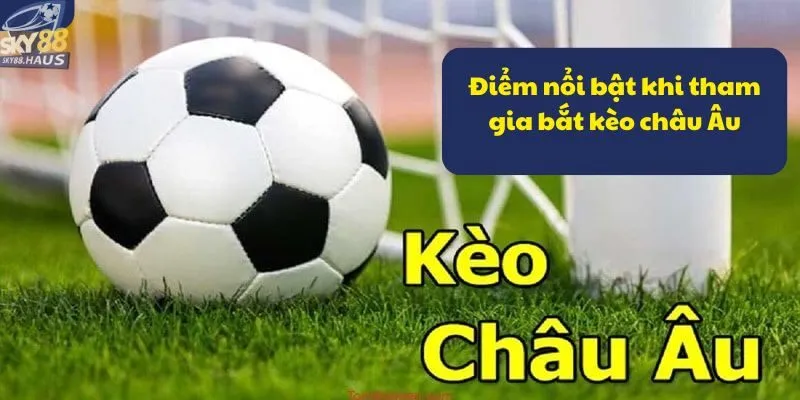 Kèo châu Âu là gì? Hướng dẫn cách đọc và chốt kèo chuẩn Điểm nổi bật khi tham gia bắt kèo châu Âu