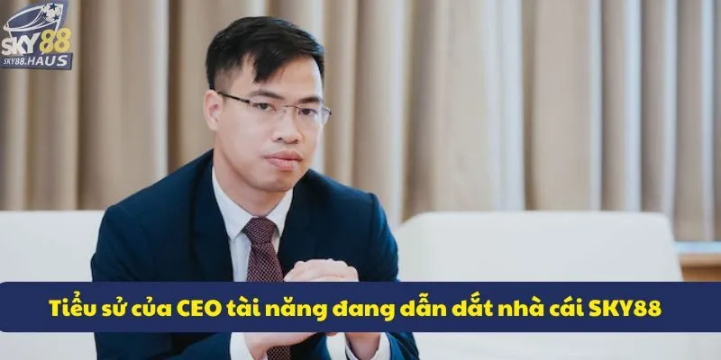 Tiểu sử của CEO tài năng đang dẫn dắt nhà cái SKY88